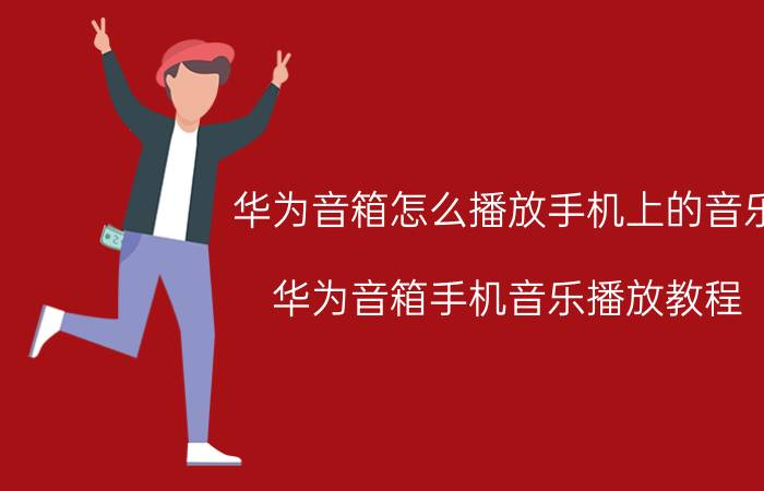 华为音箱怎么播放手机上的音乐 华为音箱手机音乐播放教程